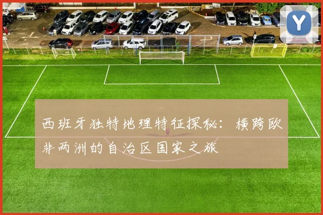 西班牙独特地理特征探秘：横跨欧非两洲的自治区国家之旅