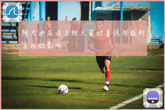 阿夫迪亚谈击败火箭的喜悦与裁判言论的影响