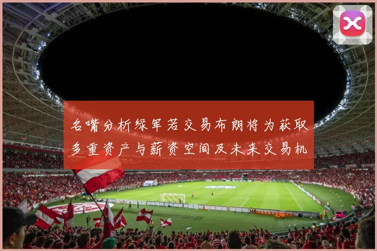 名嘴分析绿军若交易布朗将为获取多重资产与薪资空间及未来交易机会