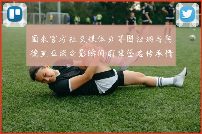 国米官方社交媒体分享图拉姆与阿德里亚诺合影瞬间前辈签名传承情怀