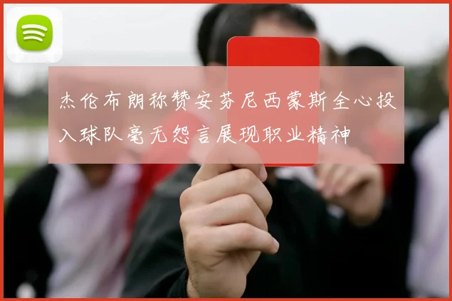 杰伦布朗称赞安芬尼西蒙斯全心投入球队毫无怨言展现职业精神