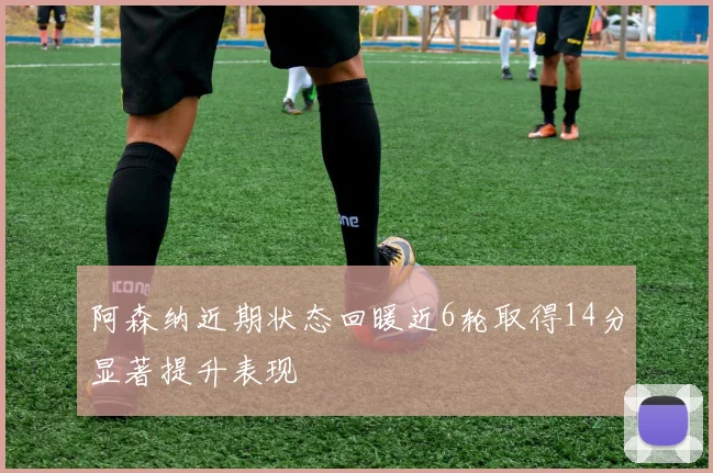 阿森纳近期状态回暖近6轮取得14分显著提升表现