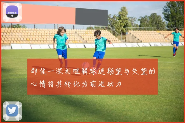 邵佳一深刻理解球迷期望与失望的心情将其转化为前进动力
