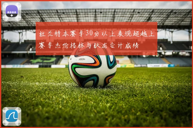 杜兰特本赛季30分以上表现超越上赛季杰伦格林与狄龙合计成绩