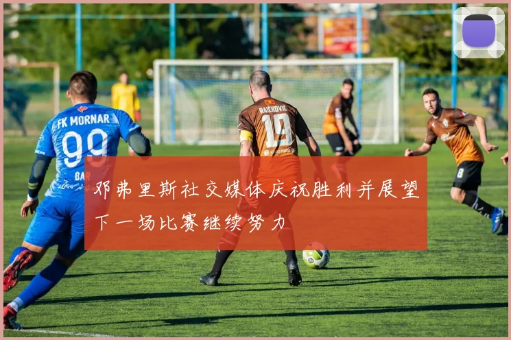 邓弗里斯社交媒体庆祝胜利并展望下一场比赛继续努力