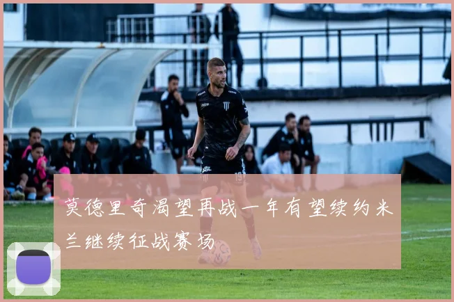 莫德里奇渴望再战一年有望续约米兰继续征战赛场