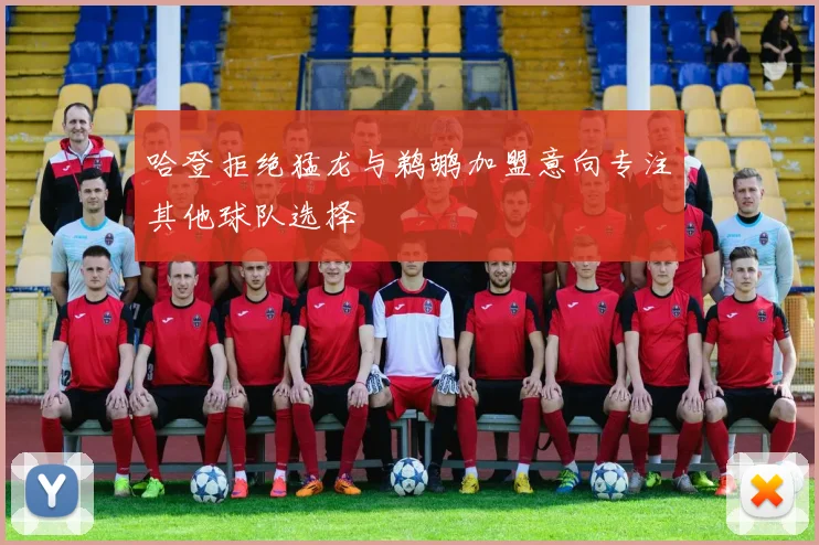 哈登拒绝猛龙与鹈鹕加盟意向专注其他球队选择