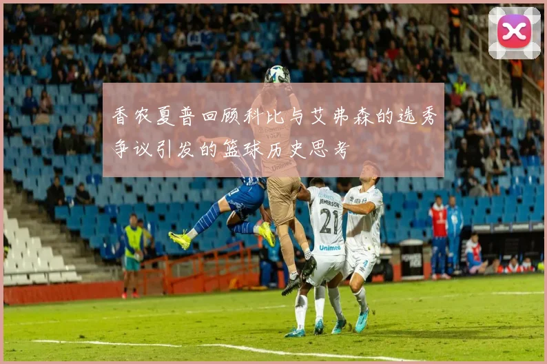 香农夏普回顾科比与艾弗森的选秀争议引发的篮球历史思考