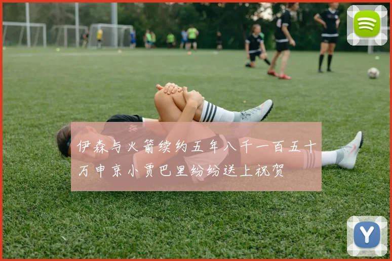 伊森与火箭续约五年八千一百五十万申京小贾巴里纷纷送上祝贺
