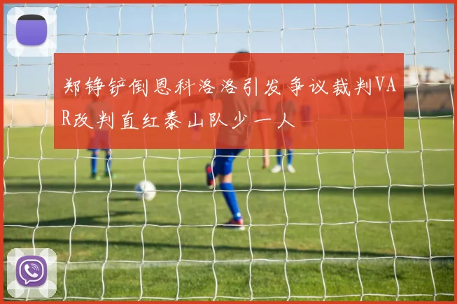 郑铮铲倒恩科洛洛引发争议裁判VAR改判直红泰山队少一人