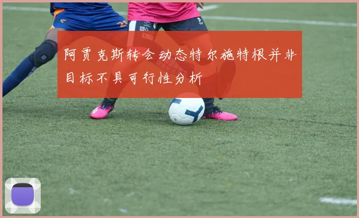阿贾克斯转会动态特尔施特根并非目标不具可行性分析