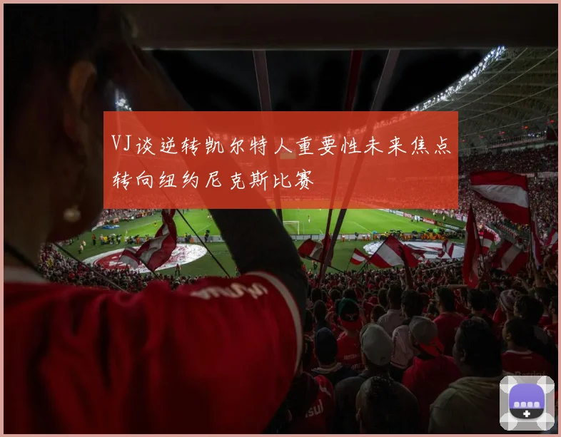 VJ谈逆转凯尔特人重要性未来焦点转向纽约尼克斯比赛
