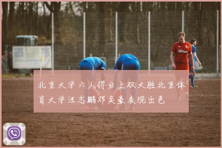 北京大学六人得分上双大胜北京体育大学汪志鹏邓奕豪表现出色