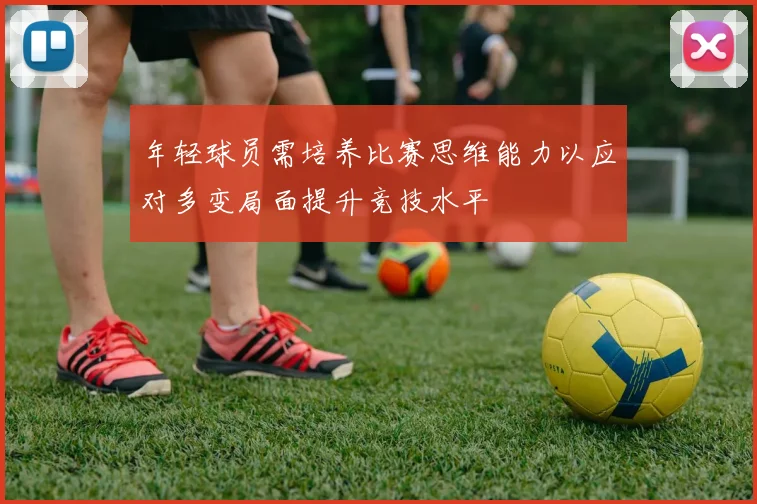 年轻球员需培养比赛思维能力以应对多变局面提升竞技水平
