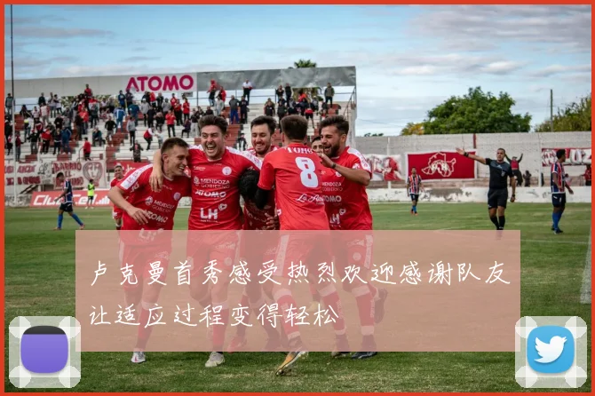 卢克曼首秀感受热烈欢迎感谢队友让适应过程变得轻松