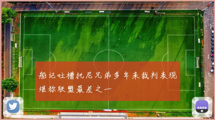 船记吐槽托尼兄弟多年来裁判表现堪称联盟最差之一