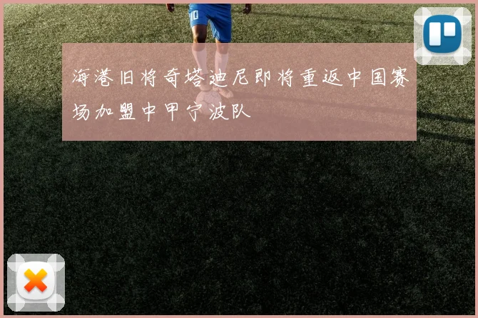 海港旧将奇塔迪尼即将重返中国赛场加盟中甲宁波队