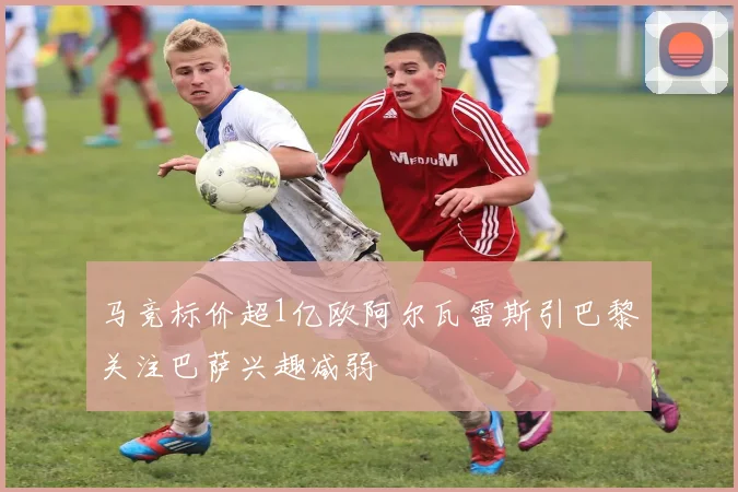 马竞标价超1亿欧阿尔瓦雷斯引巴黎关注巴萨兴趣减弱