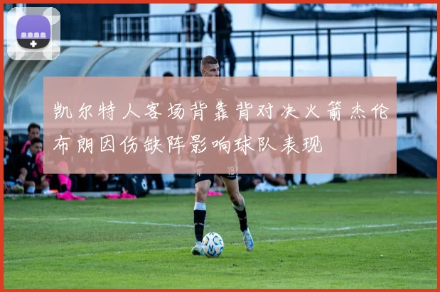 凯尔特人客场背靠背对决火箭杰伦布朗因伤缺阵影响球队表现
