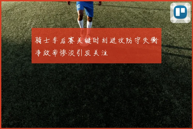 骑士季后赛关键时刻进攻防守失衡净效率惨淡引发关注