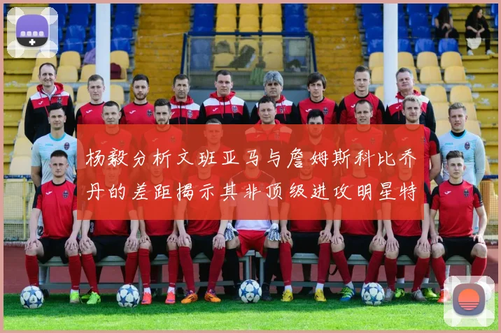 杨毅分析文班亚马与詹姆斯科比乔丹的差距揭示其非顶级进攻明星特质