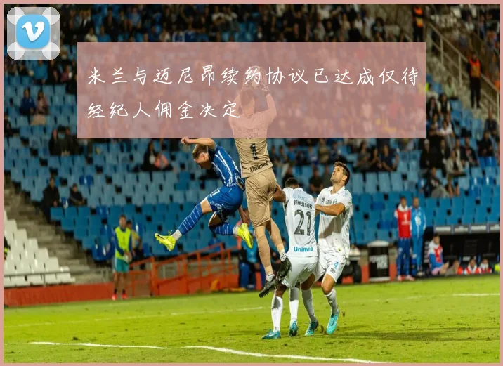 米兰与迈尼昂续约协议已达成仅待经纪人佣金决定