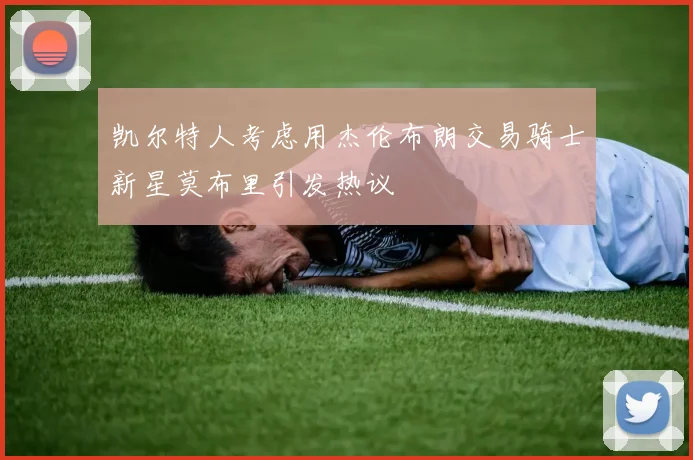 凯尔特人考虑用杰伦布朗交易骑士新星莫布里引发热议