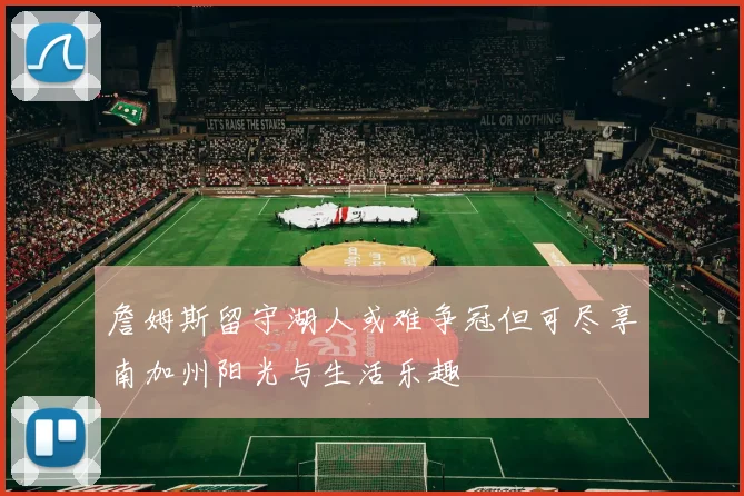 詹姆斯留守湖人或难争冠但可尽享南加州阳光与生活乐趣