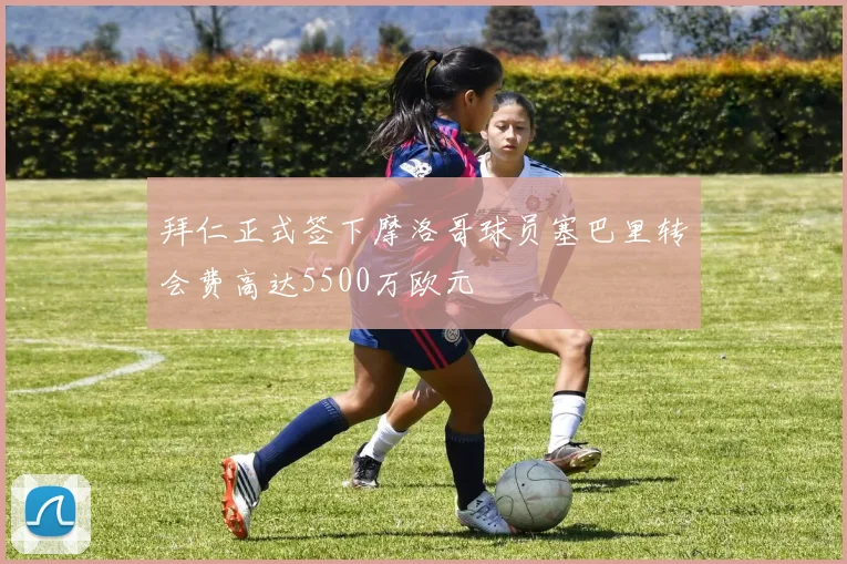拜仁正式签下摩洛哥球员塞巴里转会费高达5500万欧元
