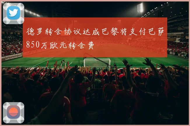 德罗转会协议达成巴黎将支付巴萨850万欧元转会费