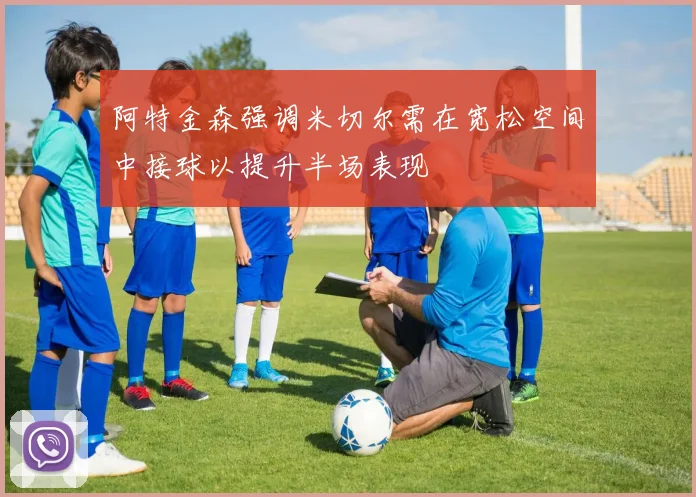 阿特金森强调米切尔需在宽松空间中接球以提升半场表现