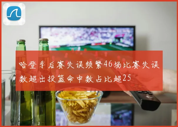 哈登季后赛失误频繁46场比赛失误数超出投篮命中数占比超25
