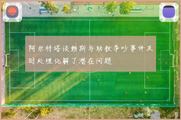 阿尔特塔谈赖斯与助教争吵事件及时处理化解了潜在问题