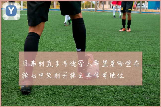 贝弗利直言韦德等人希望看哈登在抢七中失利并抹去其传奇地位