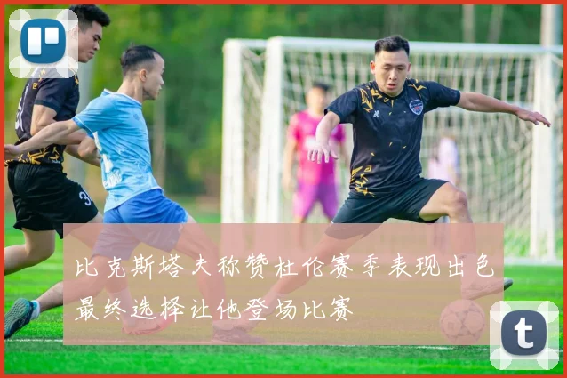 比克斯塔夫称赞杜伦赛季表现出色最终选择让他登场比赛