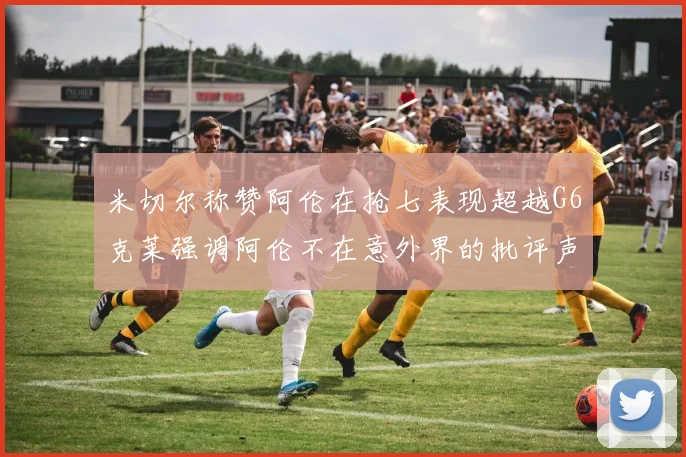 米切尔称赞阿伦在抢七表现超越G6克莱强调阿伦不在意外界的批评声音